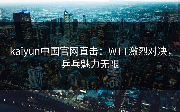 kaiyun中国官网直击：WTT激烈对决，乒乓魅力无限