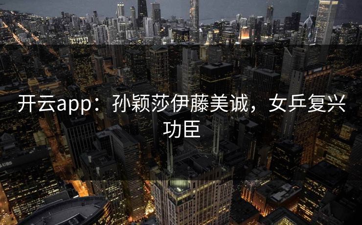 开云app：孙颖莎伊藤美诚，女乒复兴功臣