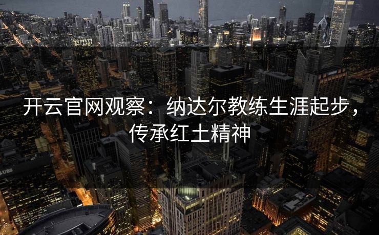 开云官网观察：纳达尔教练生涯起步，传承红土精神
