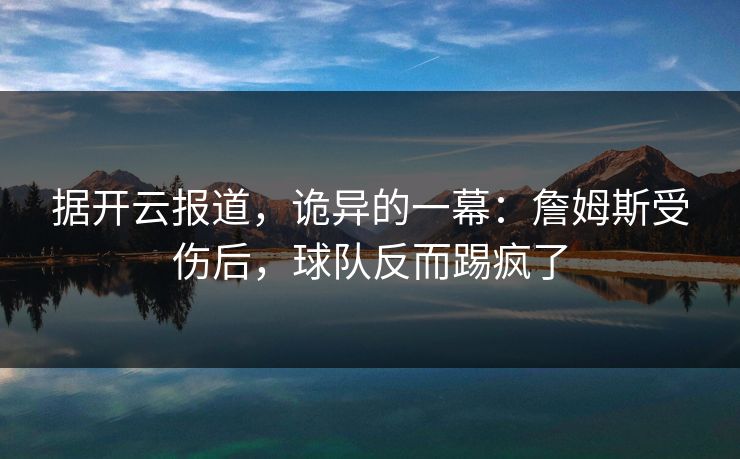 据开云报道，诡异的一幕：詹姆斯受伤后，球队反而踢疯了