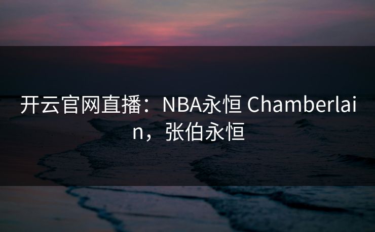 开云官网直播：NBA永恒 Chamberlain，张伯永恒