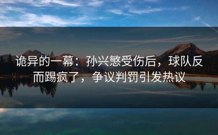 诡异的一幕：孙兴慜受伤后，球队反而踢疯了，争议判罚引发热议