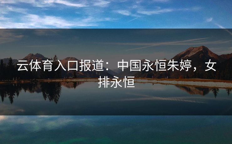 云体育入口报道:中国永恒朱婷,女排永恒