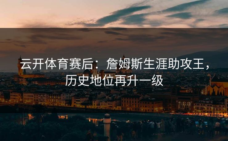 云开体育赛后：詹姆斯生涯助攻王，历史地位再升一级
