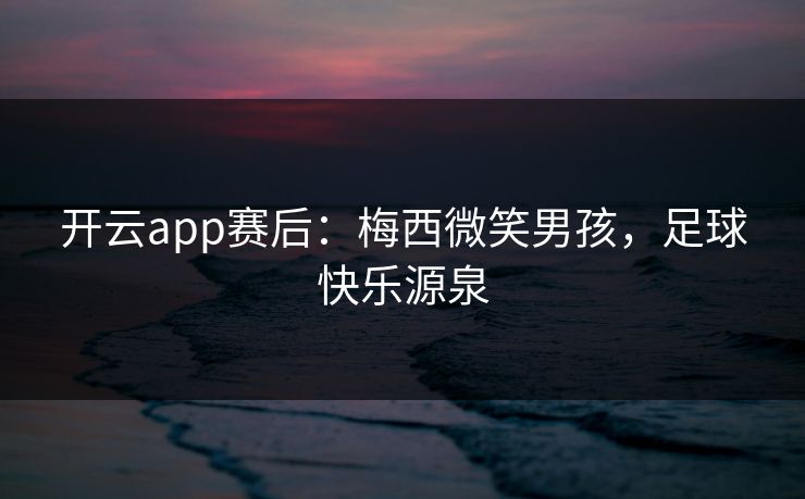开云app赛后：梅西微笑男孩，足球快乐源泉