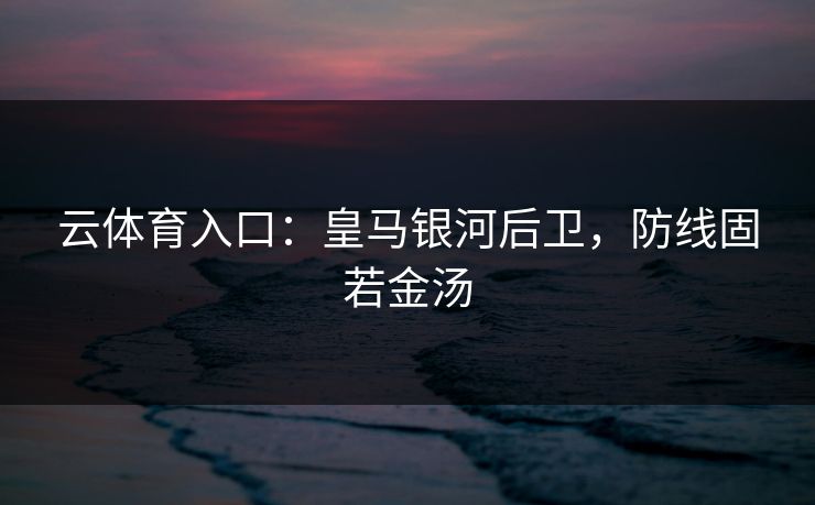 云体育入口：皇马银河后卫，防线固若金汤