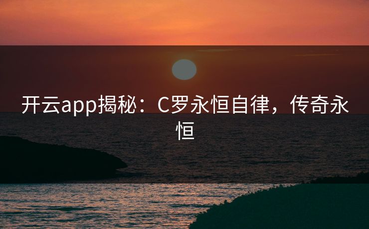 开云app揭秘:C罗永恒自律,传奇永恒 开云app揭秘:C罗永恒自律,传奇永恒