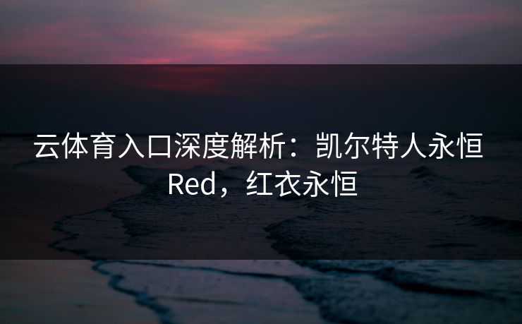云体育入口深度解析:凯尔特人永恒 Red,红衣永恒 云体育入口深度解析:凯尔特人永恒 Red,红衣永恒