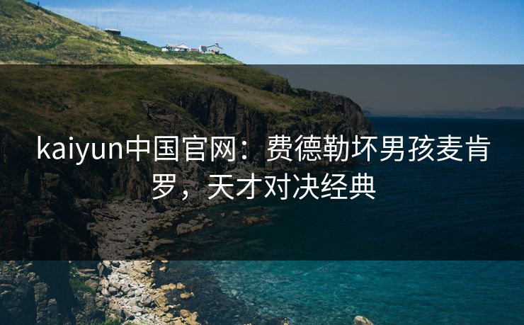 kaiyun中国官网：费德勒坏男孩麦肯罗，天才对决经典