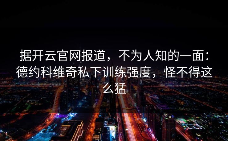 据开云官网报道，不为人知的一面：德约科维奇私下训练强度，怪不得这么猛
