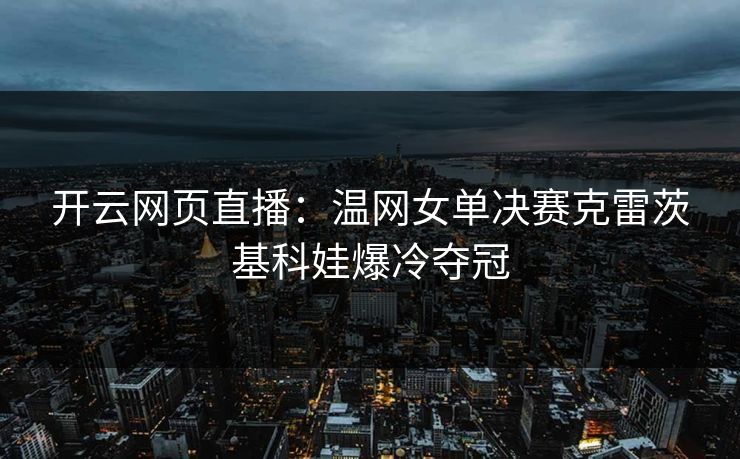 开云网页直播:温网女单决赛克雷茨基科娃爆冷夺冠 第1张 开云网页直播:温网女单决赛克雷茨基科娃爆冷夺冠 第1张
