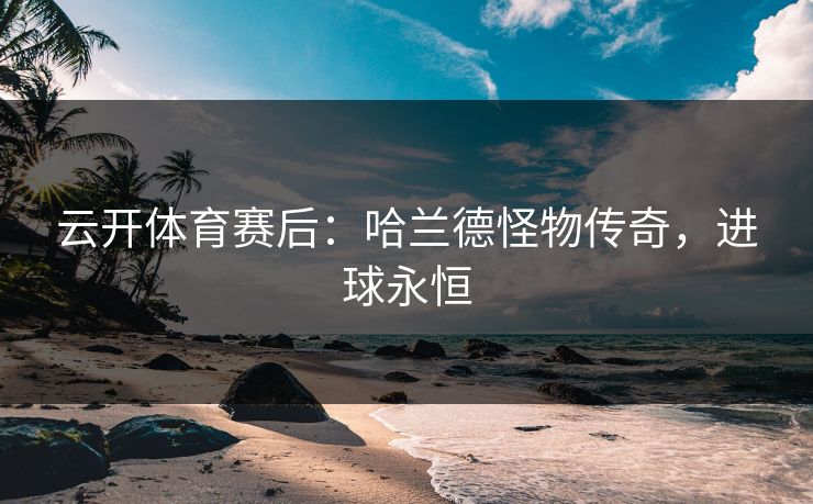 云开体育赛后：哈兰德怪物传奇，进球永恒