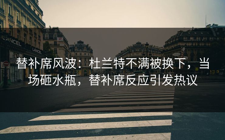 替补席风波：杜兰特不满被换下，当场砸水瓶，替补席反应引发热议