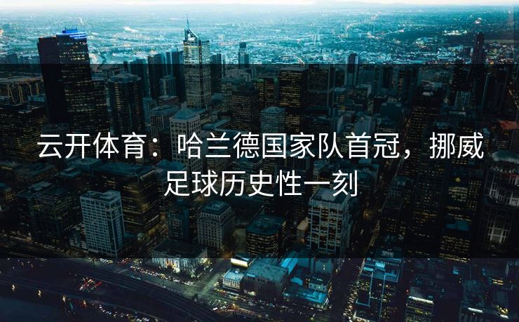 云开体育：哈兰德国家队首冠，挪威足球历史性一刻