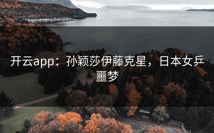开云app：孙颖莎伊藤克星，日本女乒噩梦  第1张