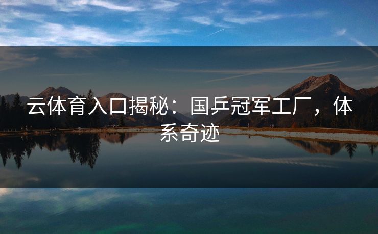 云体育入口揭秘：国乒冠军工厂，体系奇迹  第1张