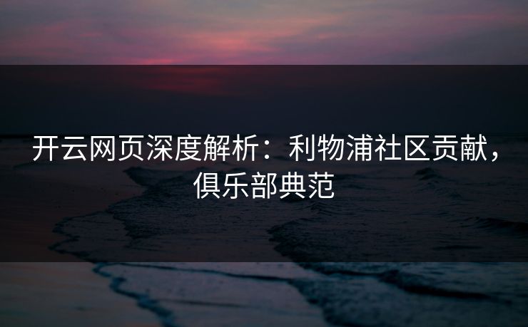 开云网页深度解析:利物浦社区贡献,俱乐部典范 第1张 开云网页深度解析:利物浦社区贡献,俱乐部典范 第1张