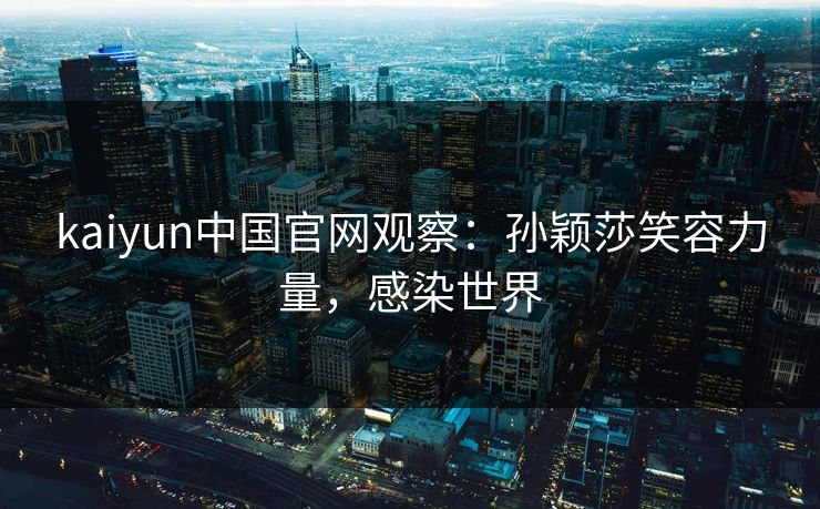 kaiyun中国官网观察：孙颖莎笑容力量，感染世界  第1张
