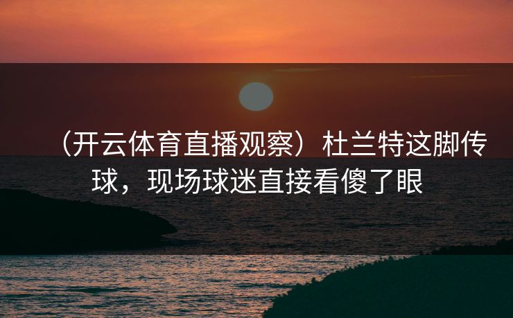 （开云体育直播观察）杜兰特这脚传球，现场球迷直接看傻了眼  第1张