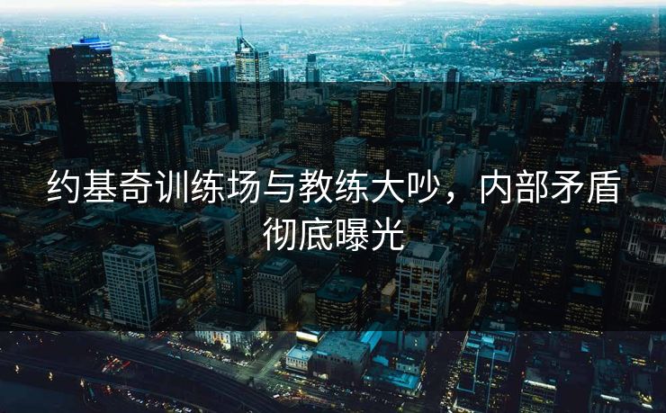 约基奇训练场与教练大吵，内部矛盾彻底曝光