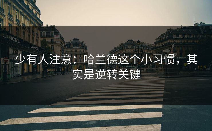 少有人注意：哈兰德这个小习惯，其实是逆转关键