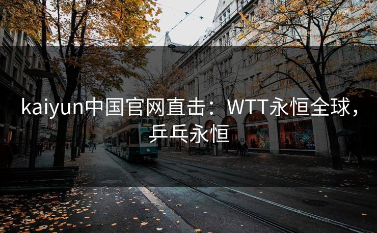 kaiyun中国官网直击:WTT永恒全球,乒乓永恒 第1张 kaiyun中国官网直击:WTT永恒全球,乒乓永恒 第1张