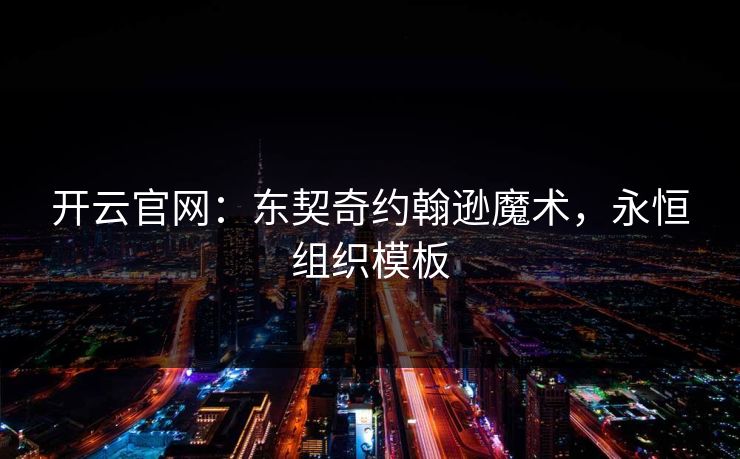开云官网:东契奇约翰逊魔术,永恒组织模板 第1张 开云官网:东契奇约翰逊魔术,永恒组织模板 第1张