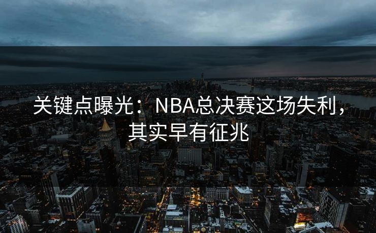 关键点曝光：NBA总决赛这场失利，其实早有征兆  第1张