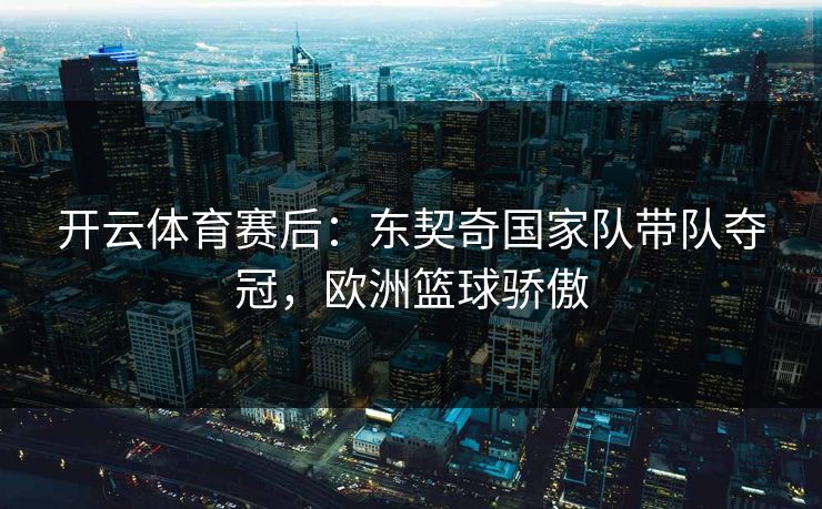 开云体育赛后:东契奇国家队带队夺冠,欧洲篮球骄傲 第1张 开云体育赛后:东契奇国家队带队夺冠,欧洲篮球骄傲 第1张
