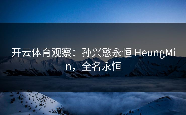 开云体育观察:孙兴慜永恒 HeungMin,全名永恒 第1张 开云体育观察:孙兴慜永恒 HeungMin,全名永恒 第1张