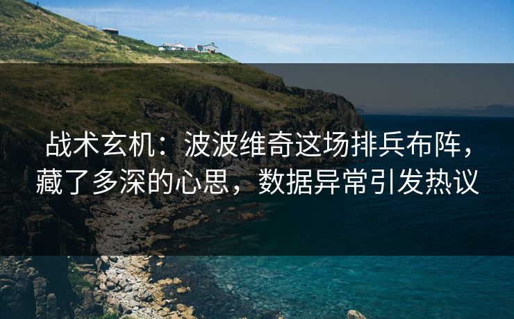 战术玄机：波波维奇这场排兵布阵，藏了多深的心思，数据异常引发热议  第1张