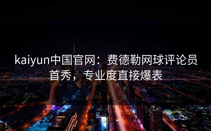 kaiyun中国官网:费德勒网球评论员首秀,专业度直接爆表
