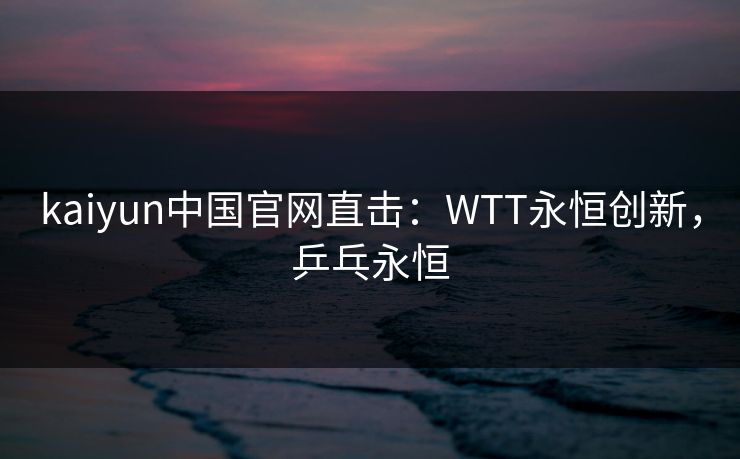 kaiyun中国官网直击:WTT永恒创新,乒乓永恒