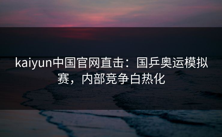 kaiyun中国官网直击:国乒奥运模拟赛,内部竞争白热化