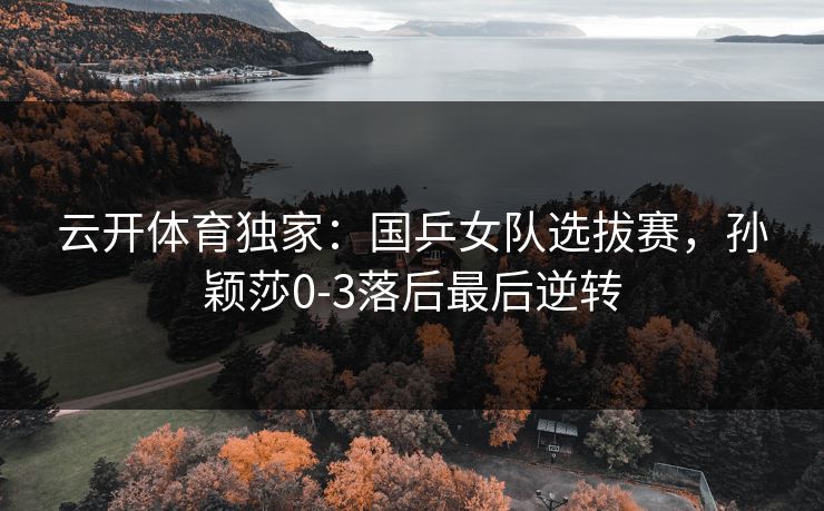 云开体育独家:国乒女队选拔赛,孙颖莎0-3落后最后逆转