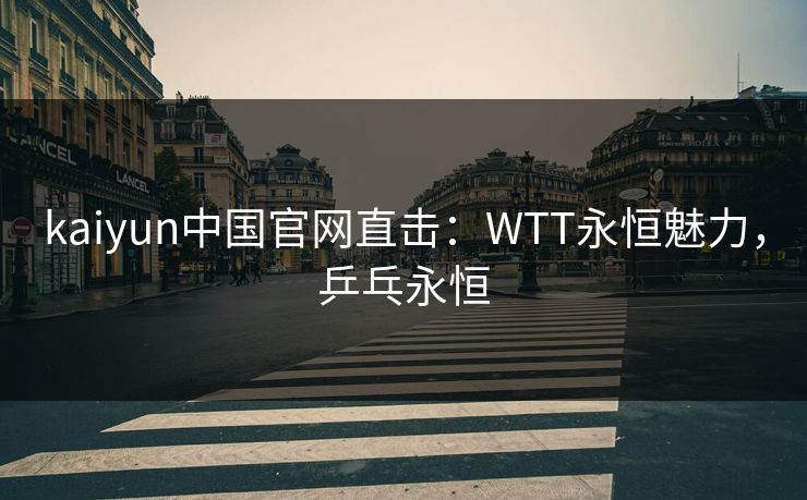 kaiyun中国官网直击:WTT永恒魅力,乒乓永恒