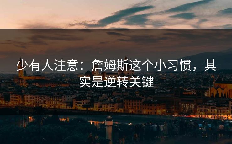 少有人注意：詹姆斯这个小习惯，其实是逆转关键