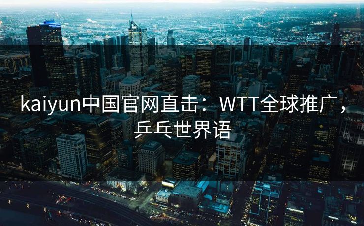 kaiyun中国官网直击:WTT全球推广,乒乓世界语