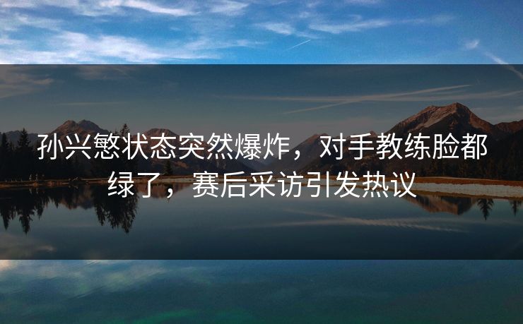 孙兴慜状态突然爆炸,对手教练脸都绿了,赛后采访引发热议