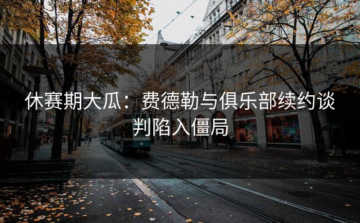 休赛期大瓜：费德勒与俱乐部续约谈判陷入僵局