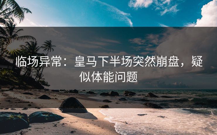 临场异常：皇马下半场突然崩盘，疑似体能问题  第1张