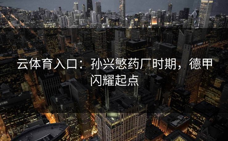 云体育入口:孙兴慜药厂时期,德甲闪耀起点