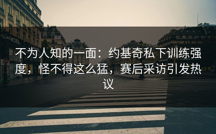 不为人知的一面：约基奇私下训练强度，怪不得这么猛，赛后采访引发热议