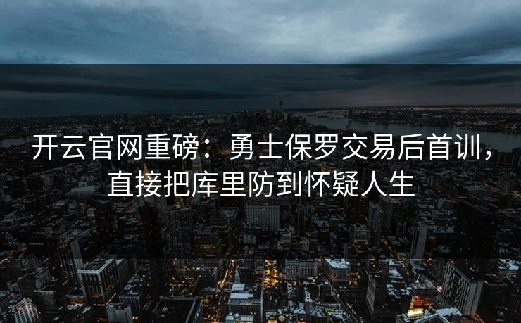 开云官网重磅：勇士保罗交易后首训，直接把库里防到怀疑人生