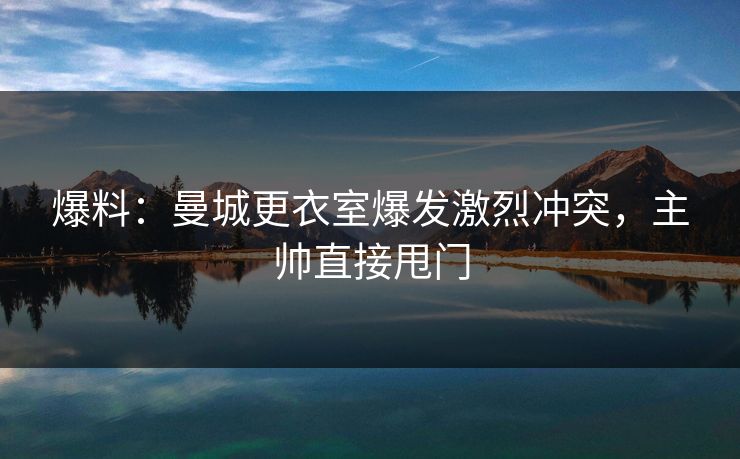 爆料:曼城更衣室爆发激烈冲突,主帅直接甩门 第1张 爆料:曼城更衣室爆发激烈冲突,主帅直接甩门 第1张