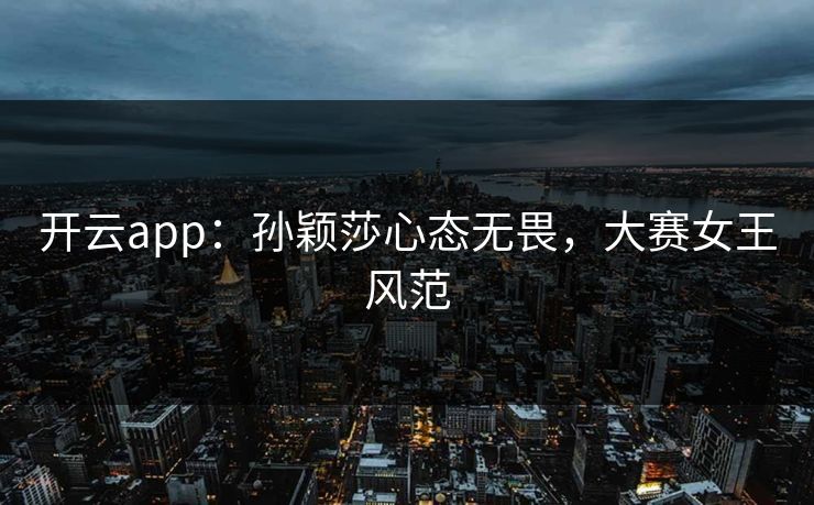 开云app：孙颖莎心态无畏，大赛女王风范