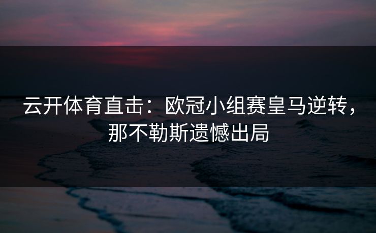 云开体育直击：欧冠小组赛皇马逆转，那不勒斯遗憾出局