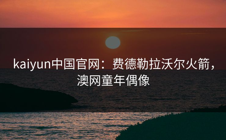 kaiyun中国官网:费德勒拉沃尔火箭,澳网童年偶像