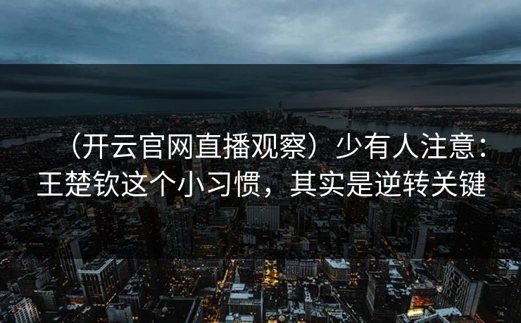 （开云官网直播观察）少有人注意：王楚钦这个小习惯，其实是逆转关键