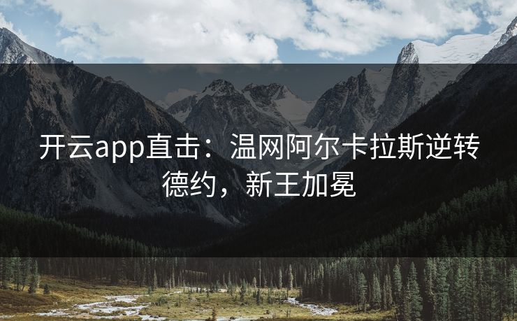 开云app直击：温网阿尔卡拉斯逆转德约，新王加冕
